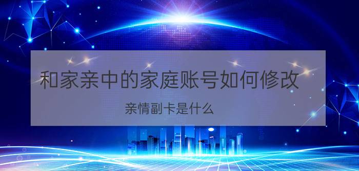 和家亲中的家庭账号如何修改 亲情副卡是什么？